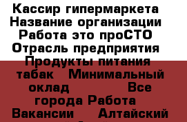 Кассир гипермаркета › Название организации ­ Работа-это проСТО › Отрасль предприятия ­ Продукты питания, табак › Минимальный оклад ­ 19 700 - Все города Работа » Вакансии   . Алтайский край,Алейск г.